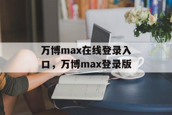 万博max在线登录入口，万博max登录版