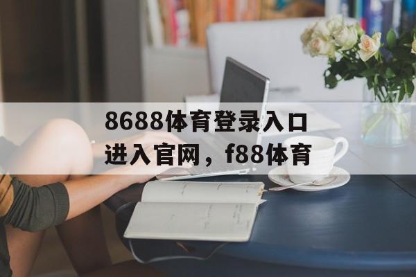 8688体育登录入口进入官网，f88体育