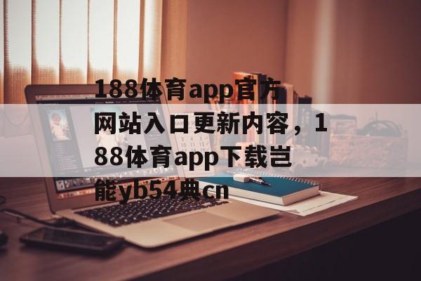 188体育app官方网站入口更新内容，188体育app下载岂能yb54典cn