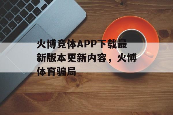 火博竞体APP下载最新版本更新内容，火博体育骗局