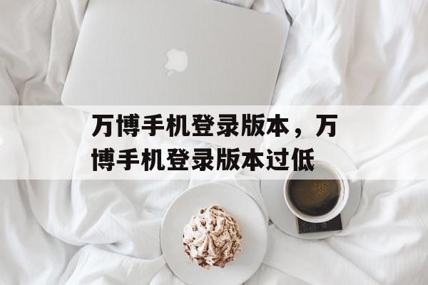 万博手机登录版本，万博手机登录版本过低